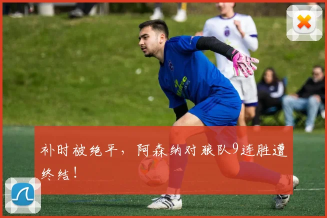 补时被绝平，阿森纳对狼队9连胜遭终结！