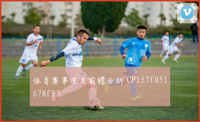体育赛事深度前瞻分析 CP157f051678f93